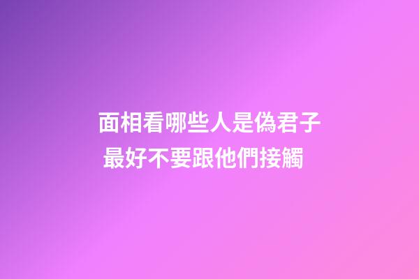 面相看哪些人是偽君子 最好不要跟他們接觸